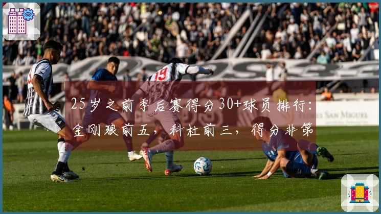 25岁之前季后赛得分30+球员排行:金刚狼前五,科杜前三,得分非第一特色