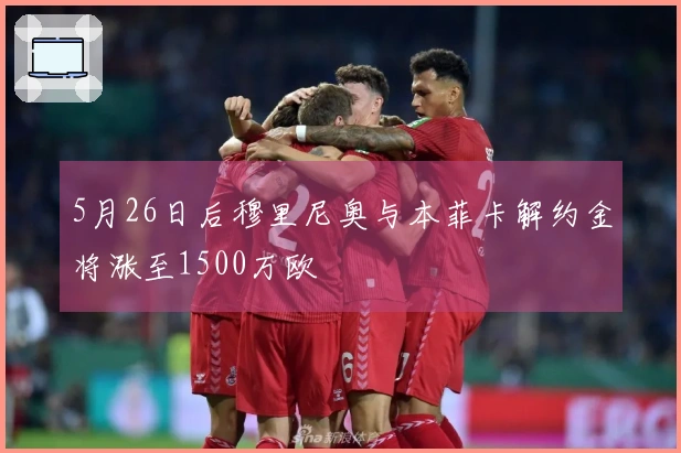 5月26日后穆里尼奥与本菲卡解约金将涨至1500万欧